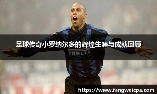 足球传奇小罗纳尔多的辉煌生涯与成就回顾